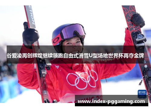 谷爱凌再创辉煌继续领跑自由式滑雪U型场地世界杯再夺金牌