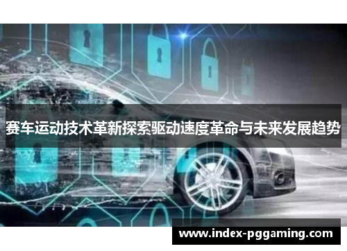 赛车运动技术革新探索驱动速度革命与未来发展趋势 赛车运动技术革新探索驱动速度革命与未来发展趋势