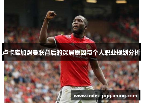 卢卡库加盟曼联背后的深层原因与个人职业规划分析 卢卡库加盟曼联背后的深层原因与个人职业规划分析