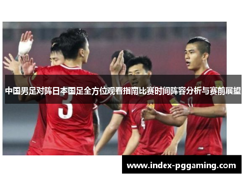 中国男足对阵日本国足全方位观看指南比赛时间阵容分析与赛前展望