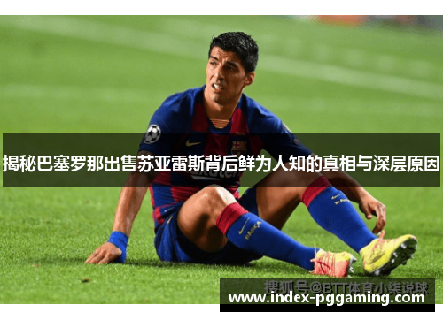 揭秘巴塞罗那出售苏亚雷斯背后鲜为人知的真相与深层原因 揭秘巴塞罗那出售苏亚雷斯背后鲜为人知的真相与深层原因