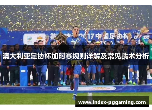 澳大利亚足协杯加时赛规则详解及常见战术分析