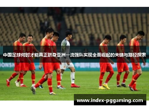 中国足球何时才能真正跻身亚洲一流强队实现全面崛起的关键与路径探索
