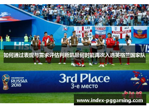 如何通过表现与需求评估判断凯恩何时能再次入选英格兰国家队 如何通过表现与需求评估判断凯恩何时能再次入选英格兰国家队