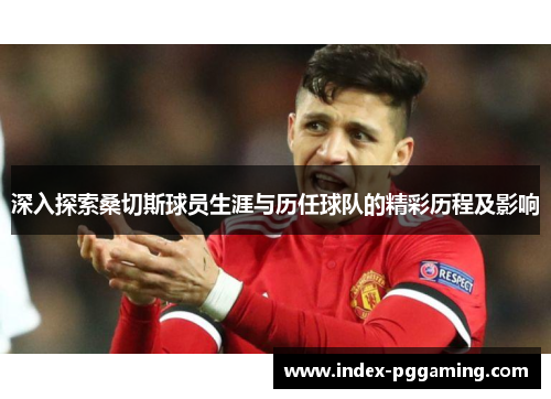 深入探索桑切斯球员生涯与历任球队的精彩历程及影响