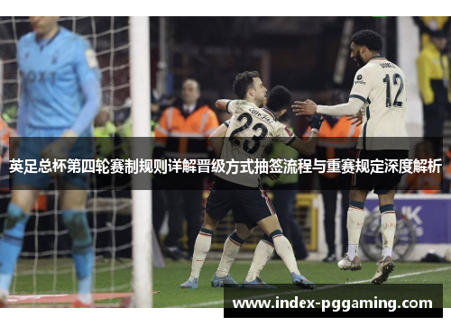 英足总杯第四轮赛制规则详解晋级方式抽签流程与重赛规定深度解析