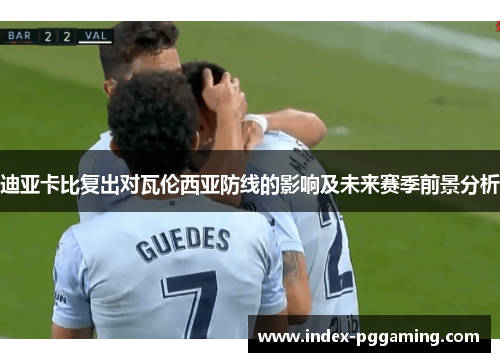 迪亚卡比复出对瓦伦西亚防线的影响及未来赛季前景分析