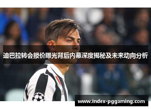 迪巴拉转会报价曝光背后内幕深度揭秘及未来动向分析