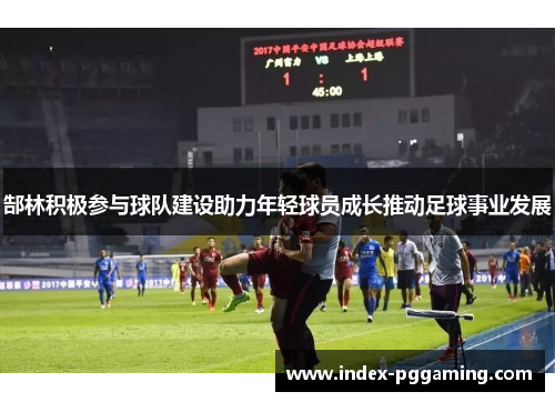 郜林积极参与球队建设助力年轻球员成长推动足球事业发展 郜林积极参与球队建设助力年轻球员成长推动足球事业发展