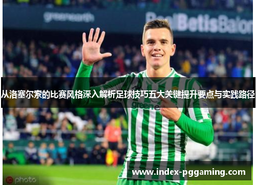 从洛塞尔索的比赛风格深入解析足球技巧五大关键提升要点与实践路径 从洛塞尔索的比赛风格深入解析足球技巧五大关键提升要点与实践路径