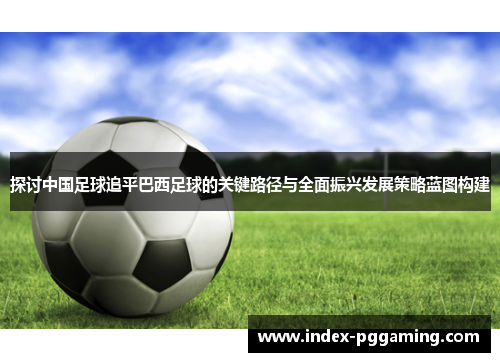 探讨中国足球追平巴西足球的关键路径与全面振兴发展策略蓝图构建 探讨中国足球追平巴西足球的关键路径与全面振兴发展策略蓝图构建