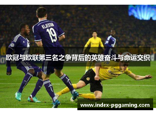 欧冠与欧联第三名之争背后的英雄奋斗与命运交织 欧冠与欧联第三名之争背后的英雄奋斗与命运交织