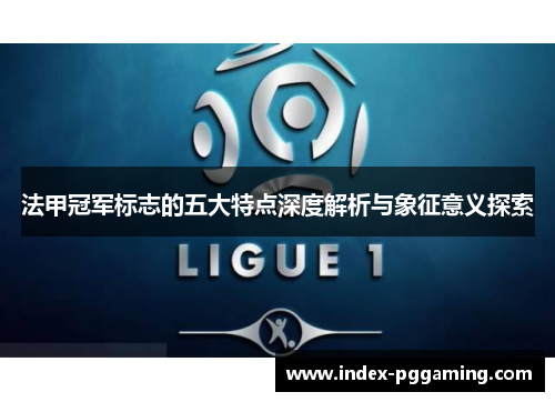 法甲冠军标志的五大特点深度解析与象征意义探索 法甲冠军标志的五大特点深度解析与象征意义探索