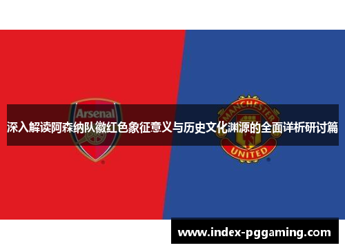 深入解读阿森纳队徽红色象征意义与历史文化渊源的全面详析研讨篇 深入解读阿森纳队徽红色象征意义与历史文化渊源的全面详析研讨篇