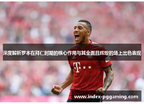 深度解析罗本在拜仁时期的核心作用与其全面且辉煌的场上出色表现 深度解析罗本在拜仁时期的核心作用与其全面且辉煌的场上出色表现