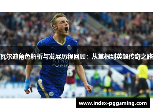 瓦尔迪角色解析与发展历程回顾:从草根到英超传奇之路 瓦尔迪角色解析与发展历程回顾:从草根到英超传奇之路