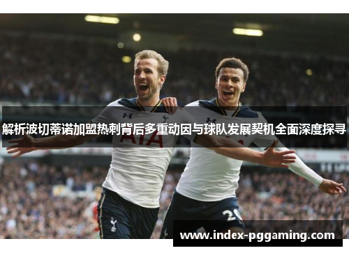 解析波切蒂诺加盟热刺背后多重动因与球队发展契机全面深度探寻 解析波切蒂诺加盟热刺背后多重动因与球队发展契机全面深度探寻