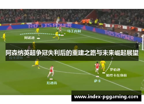 阿森纳英超争冠失利后的重建之路与未来崛起展望 阿森纳英超争冠失利后的重建之路与未来崛起展望