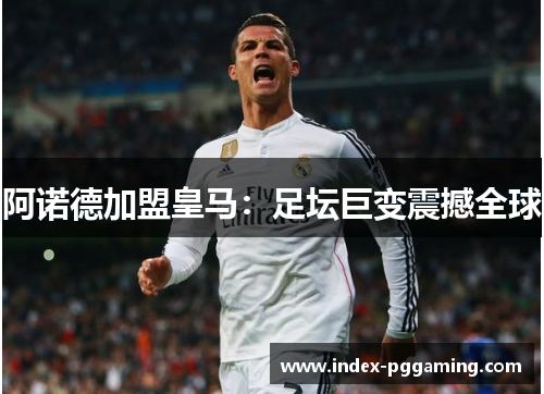 阿诺德加盟皇马:足坛巨变震撼全球 阿诺德加盟皇马:足坛巨变震撼全球