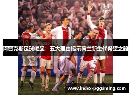 阿贾克斯足球崛起：五大理由揭示荷兰新生代希望之路
