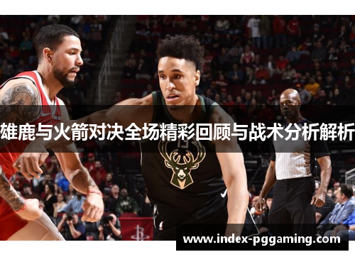 雄鹿与火箭对决全场精彩回顾与战术分析解析