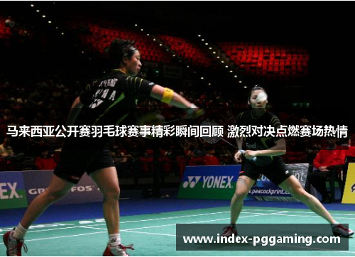 马来西亚公开赛羽毛球赛事精彩瞬间回顾 激烈对决点燃赛场热情