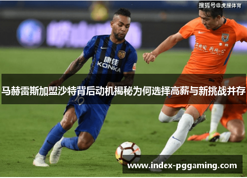 马赫雷斯加盟沙特背后动机揭秘为何选择高薪与新挑战并存