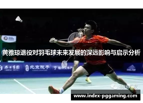黄雅琼退役对羽毛球未来发展的深远影响与启示分析