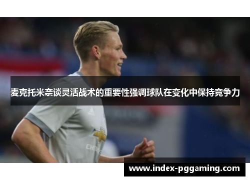 麦克托米奈谈灵活战术的重要性强调球队在变化中保持竞争力