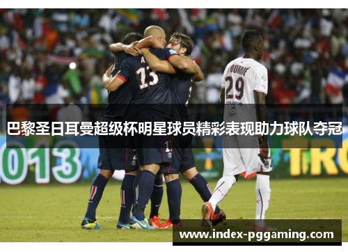 巴黎圣日耳曼超级杯明星球员精彩表现助力球队夺冠