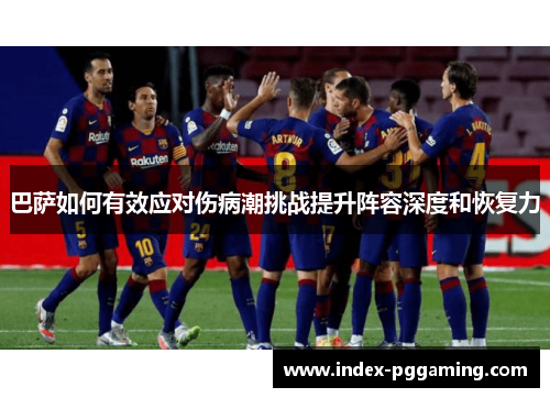 巴萨如何有效应对伤病潮挑战提升阵容深度和恢复力