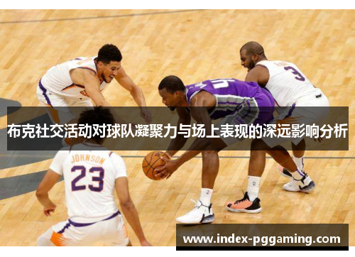 布克社交活动对球队凝聚力与场上表现的深远影响分析