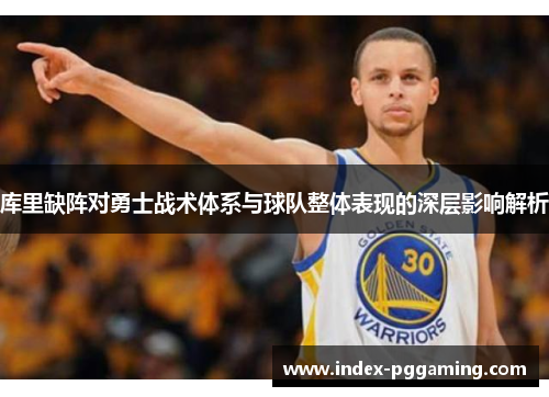 库里缺阵对勇士战术体系与球队整体表现的深层影响解析