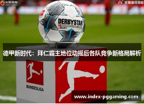 德甲新时代：拜仁霸主地位动摇后各队竞争新格局解析