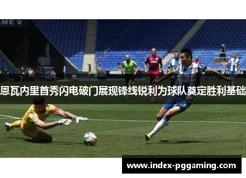 恩瓦内里首秀闪电破门展现锋线锐利为球队奠定胜利基础