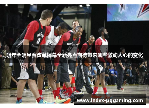 明年全明星赛改革揭幕全新亮点期待带来哪些激动人心的变化