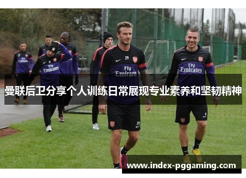 曼联后卫分享个人训练日常展现专业素养和坚韧精神