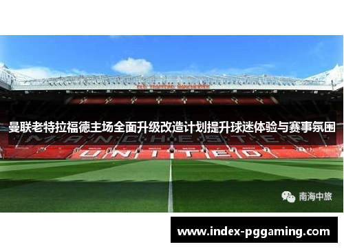 曼联老特拉福德主场全面升级改造计划提升球迷体验与赛事氛围