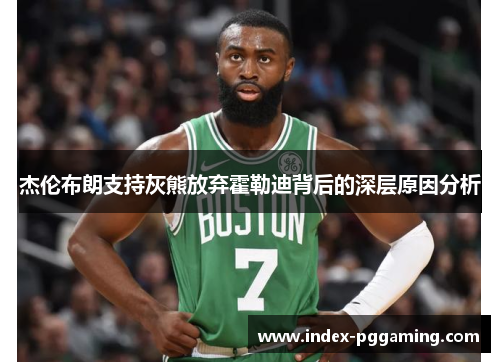 杰伦布朗支持灰熊放弃霍勒迪背后的深层原因分析 杰伦布朗支持灰熊放弃霍勒迪背后的深层原因分析
