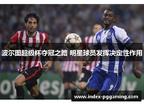 波尔图超级杯夺冠之路 明星球员发挥决定性作用