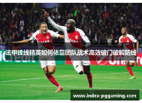 法甲锋线精英如何依靠团队战术高效破门破解防线