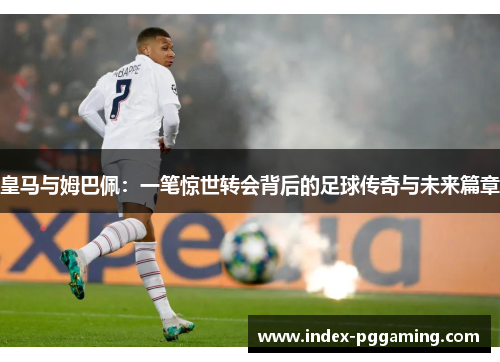 皇马与姆巴佩：一笔惊世转会背后的足球传奇与未来篇章