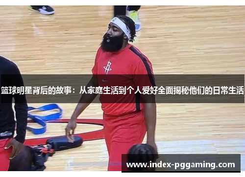 篮球明星背后的故事:从家庭生活到个人爱好全面揭秘他们的日常生活 篮球明星背后的故事:从家庭生活到个人爱好全面揭秘他们的日常生活