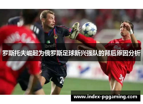 罗斯托夫崛起为俄罗斯足球新兴强队的背后原因分析