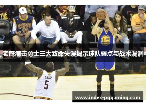 老鹰痛击勇士三大致命失误揭示球队弱点与战术漏洞 老鹰痛击勇士三大致命失误揭示球队弱点与战术漏洞
