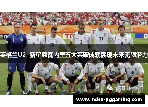 英格兰U21新星恩瓦内里五大突破成就展现未来无限潜力