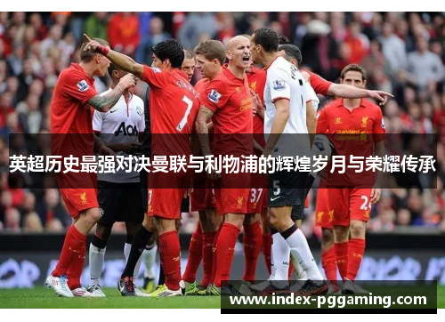 英超历史最强对决曼联与利物浦的辉煌岁月与荣耀传承 英超历史最强对决曼联与利物浦的辉煌岁月与荣耀传承