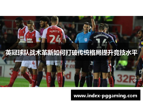 英冠球队战术革新如何打破传统格局提升竞技水平