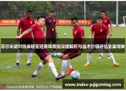 菲尔米诺对阵曼联亚冠赛场表现深度解析与战术价值评估全面观察