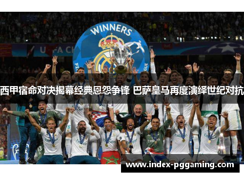 西甲宿命对决揭幕经典恩怨争锋 巴萨皇马再度演绎世纪对抗